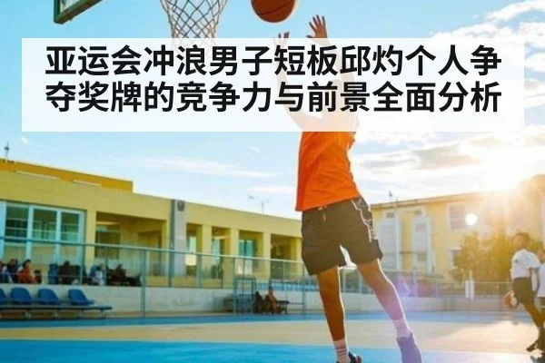亚运会冲浪男子短板邱灼个人争夺奖牌的竞争力与前景全面分析