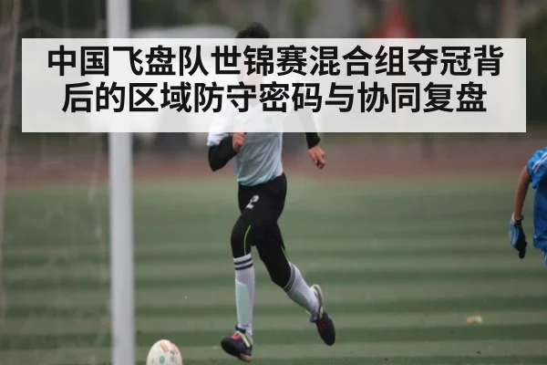 中国飞盘队世锦赛混合组夺冠背后的区域防守密码与协同复盘